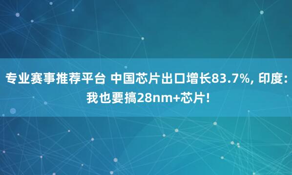 专业赛事推荐平台 中国芯片出口增长83.7%， 印度: 我也要搞28nm+芯片!