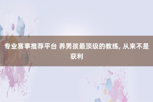 专业赛事推荐平台 养男孩最顶级的教练，<a href=