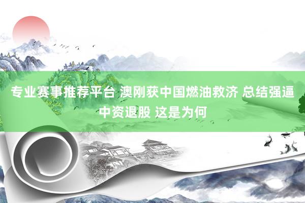 专业赛事推荐平台 澳刚获中国燃油救济 总结强逼中资退股 这是为何