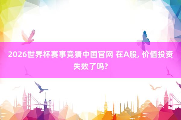 2026世界杯赛事竞猜中国官网 在A股， 价值投资失效了吗?