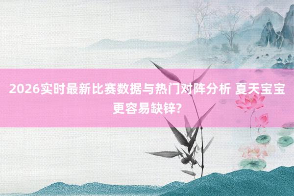 2026实时最新比赛数据与热门对阵分析 夏天宝宝更容易缺锌?