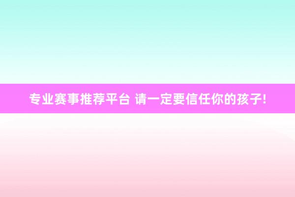 专业赛事推荐平台 请一定要信任你的孩子!