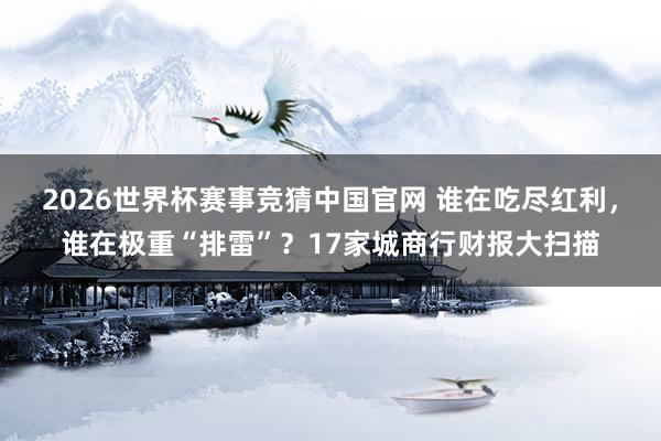 2026世界杯赛事竞猜中国官网 谁在吃尽红利，谁在极重“排雷”？17家城商行财报大扫描