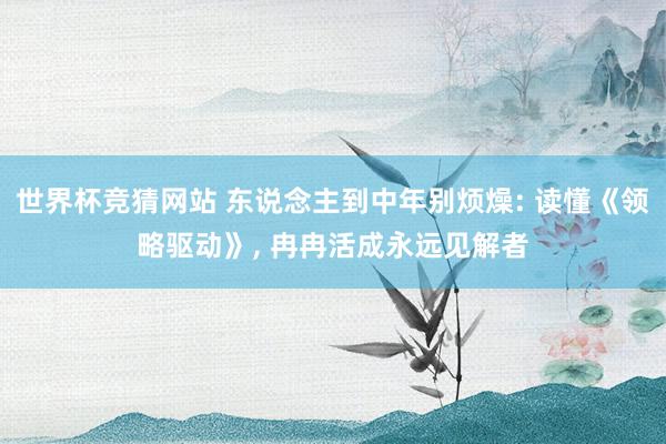 世界杯竞猜网站 东说念主到中年别烦燥: 读懂《领略驱动》， 冉冉活成永远见解者