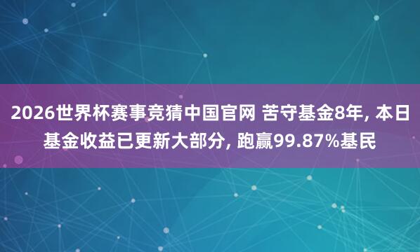 2026世界杯赛事竞猜中国官网 苦守基金8年， 本日基金收益已更新大部分， 跑赢99.87%基民