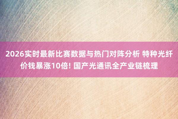 2026实时最新比赛数据与热门对阵分析 特种光纤价钱暴涨10倍! 国产光通讯全产业链梳理