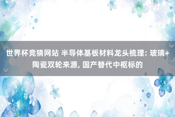 世界杯竞猜网站 半导体基板材料龙头梳理: 玻璃+陶瓷双轮来源， 国产替代中枢标的