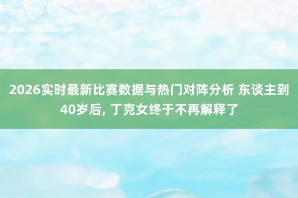 2026实时最新比赛数据与热门对阵分析 东谈主到40岁后， 丁克女终于不再解释了