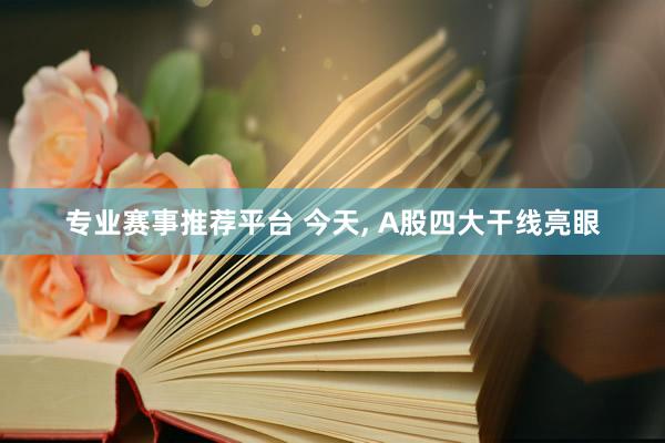 专业赛事推荐平台 今天， A股四大干线亮眼