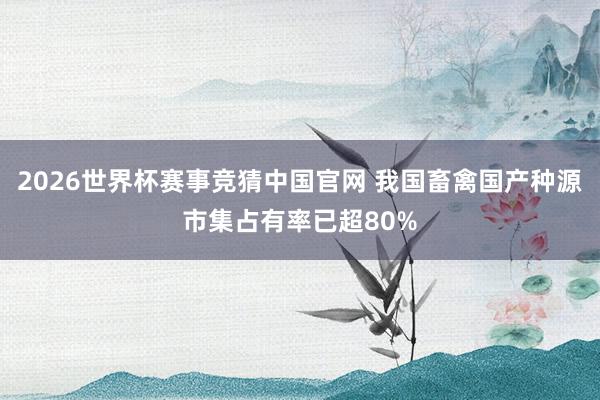 2026世界杯赛事竞猜中国官网 我国畜禽国产种源市集占有率已超80%