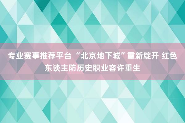 专业赛事推荐平台 “北京地下城”重新绽开 红色东谈主防历史职业容许重生