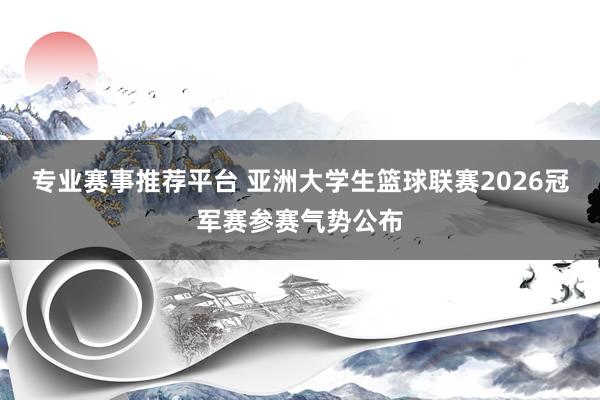 专业赛事推荐平台 亚洲大学生篮球联赛2026冠军赛参赛气势公布