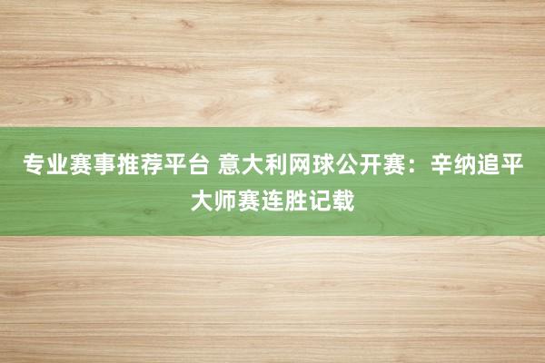 专业赛事推荐平台 意大利网球公开赛：辛纳追平大师赛连胜记载