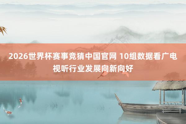 2026世界杯赛事竞猜中国官网 10组数据看广电视听行业发展向新向好
