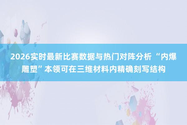 2026实时最新比赛数据与热门对阵分析 “内爆雕塑”本领可在三维材料内精确刻写结构