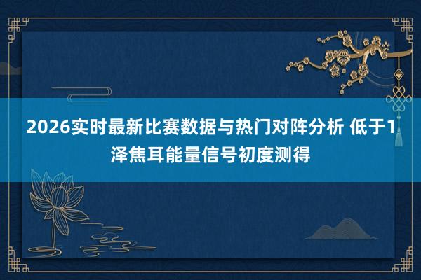 2026实时最新比赛数据与热门对阵分析 低于1泽焦耳能量信号初度测得