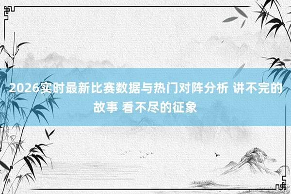 2026实时最新比赛数据与热门对阵分析 讲不完的故事 看不尽的征象