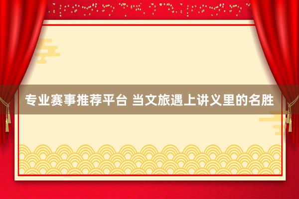 专业赛事推荐平台 当文旅遇上讲义里的名胜