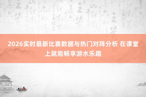 2026实时最新比赛数据与热门对阵分析 在课堂上就能畅享游水乐趣