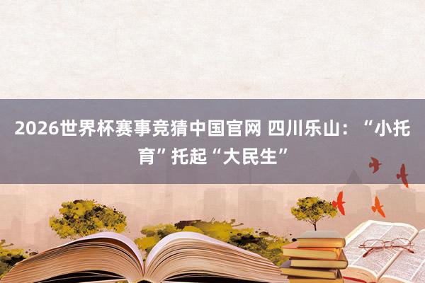 2026世界杯赛事竞猜中国官网 四川乐山：“小托育”托起“大民生”