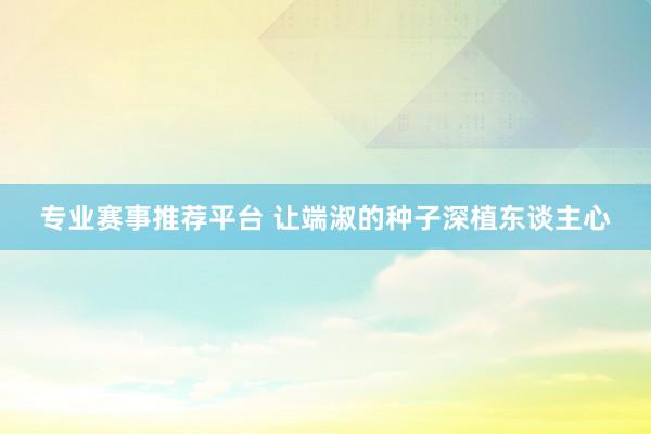 专业赛事推荐平台 让端淑的种子深植东谈主心