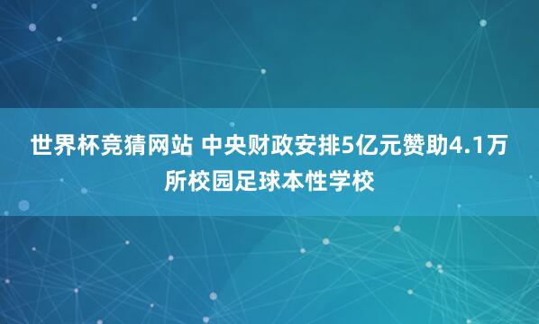 世界杯竞猜网站 中央财政安排5亿元赞助4.1万所校园足球本性学校