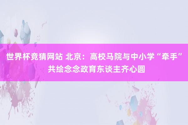 世界杯竞猜网站 北京：高校马院与中小学“牵手”  共绘念念政育东谈主齐心圆