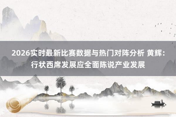 2026实时最新比赛数据与热门对阵分析 黄辉：行状西席发展应全面陈说产业发展