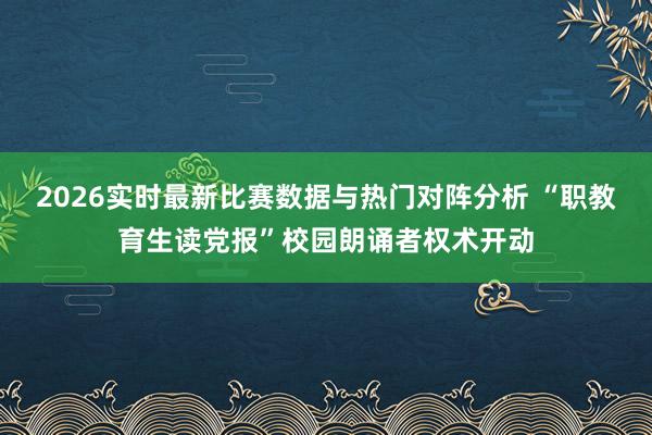 2026实时最新比赛数据与热门对阵分析 “职教育生读党报”校园朗诵者权术开动