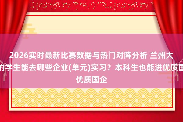 2026实时最新比赛数据与热门对阵分析 兰州大学的学生能去哪些企业(单元)实习？本科生也能进优质国企