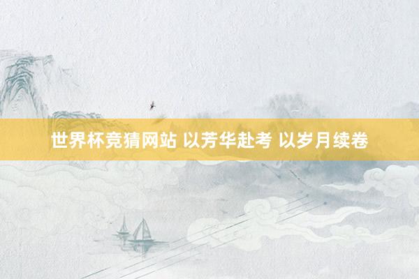 世界杯竞猜网站 以芳华赴考 以岁月续卷