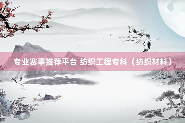 专业赛事推荐平台 纺织工程专科（纺织材料）
