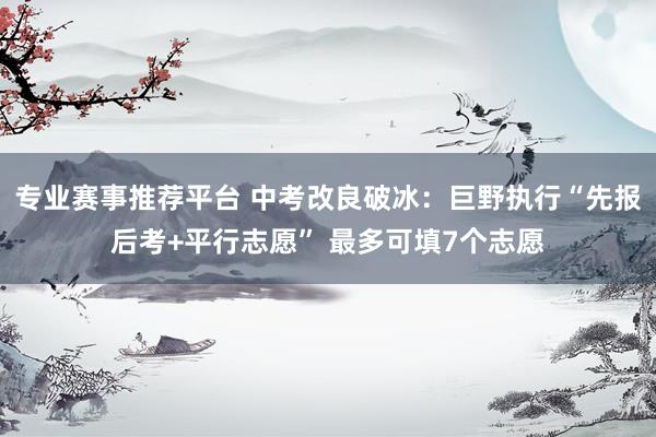 专业赛事推荐平台 中考改良破冰：巨野执行“先报后考+平行志愿” 最多可填7个志愿