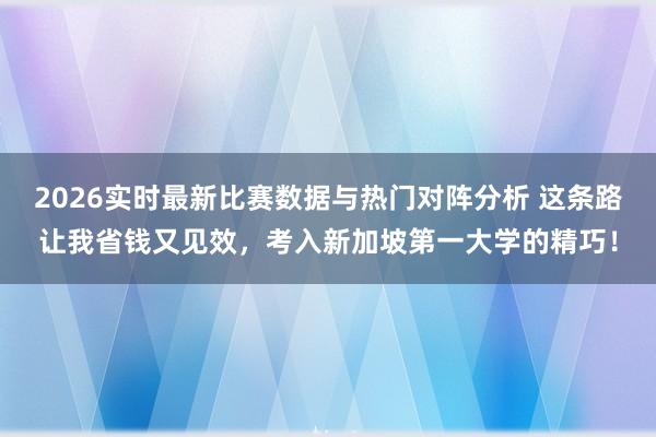 2026实时最新比赛数据与热门对阵分析 这条路让我省钱又见效，考入新加坡第一大学的精巧！