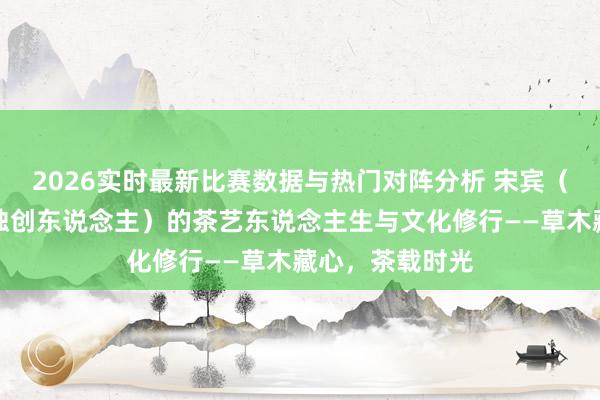 2026实时最新比赛数据与热门对阵分析 宋宾（草木说念文化独创东说念主）的茶艺东说念主生与文化修行——草木藏心，茶载时光