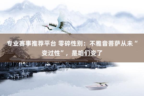 专业赛事推荐平台 零碎性别：不雅音菩萨从未“变过性”，是咱们变了
