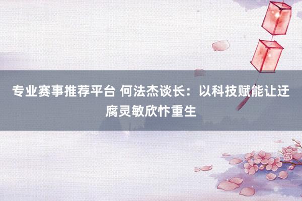 专业赛事推荐平台 何法杰谈长：以科技赋能让迂腐灵敏欣忭重生