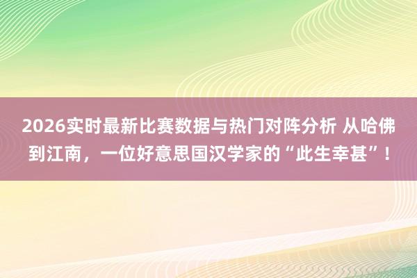 2026实时最新比赛数据与热门对阵分析 从哈佛到江南，一位好意思国汉学家的“此生幸甚”！