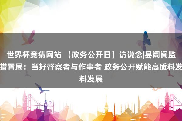 世界杯竞猜网站 【政务公开日】访说念|县阛阓监督措置局：当好督察者与作事者 政务公开赋能高质料发展