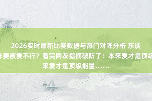 2026实时最新比赛数据与热门对阵分析 东谈主为什么非要被爱不行？看完网友指摘破防了：本来爱才是顶级能量……