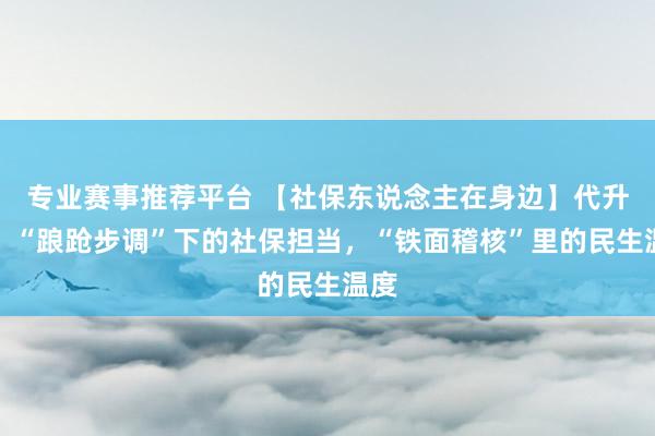 专业赛事推荐平台 【社保东说念主在身边】代升起：“踉跄步调”下的社保担当，“铁面稽核”里的民生温度