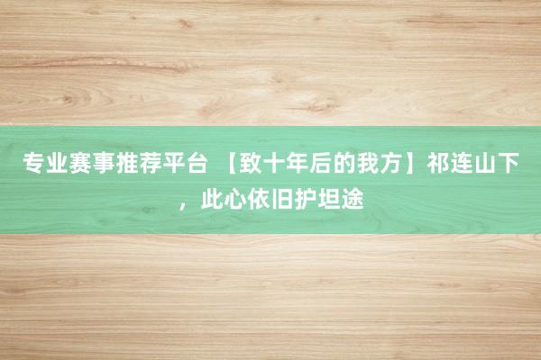 专业赛事推荐平台 【致十年后的我方】祁连山下，此心依旧护坦途