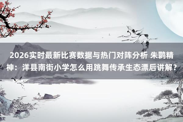 2026实时最新比赛数据与热门对阵分析 朱鹮精神：洋县南街小学怎么用跳舞传承生态漂后讲解？