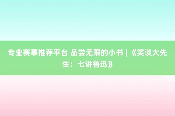 专业赛事推荐平台 品尝无限的小书 | 《笑谈大先生：七讲鲁迅》