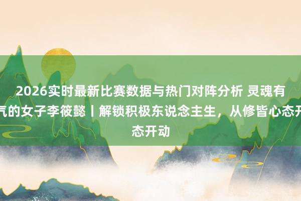 2026实时最新比赛数据与热门对阵分析 灵魂有香气的女子李筱懿丨解锁积极东说念主生，从修皆心态开动