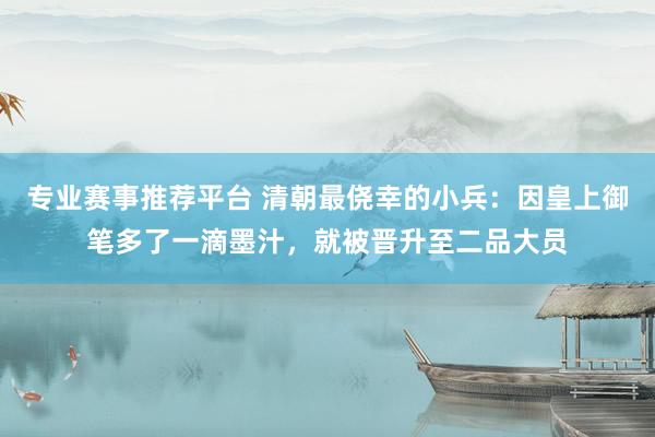 专业赛事推荐平台 清朝最侥幸的小兵：因皇上御笔多了一滴墨汁，就被晋升至二品大员