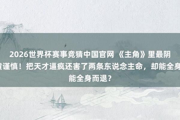 2026世界杯赛事竞猜中国官网 《主角》里最阴的是黄谨慎！把天才逼疯还害了两条东说念主命，却能全身而退？