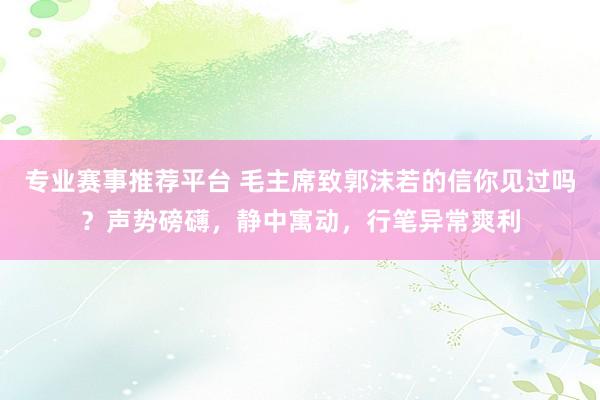 专业赛事推荐平台 毛主席致郭沫若的信你见过吗？声势磅礴，静中寓动，行笔异常爽利