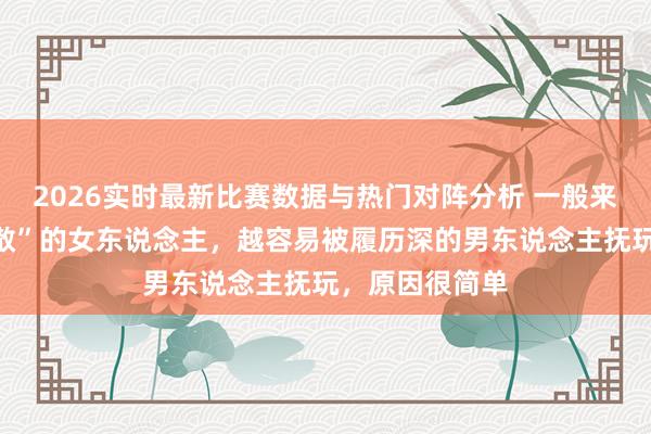 2026实时最新比赛数据与热门对阵分析 一般来说，越是“闲散”的女东说念主，越容易被履历深的男东说念主抚玩，原因很简单