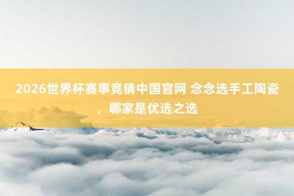 2026世界杯赛事竞猜中国官网 念念选手工陶瓷，哪家是优选之选